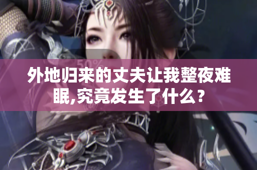外地归来的丈夫让我整夜难眠,究竟发生了什么？