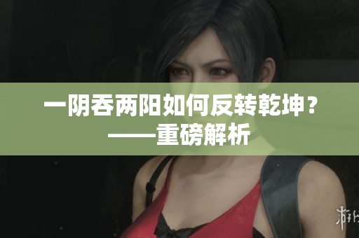 一阴吞两阳如何反转乾坤？——重磅解析