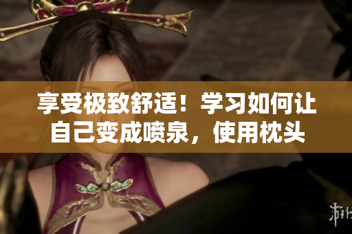 享受极致舒适！学习如何让自己变成喷泉，使用枕头
