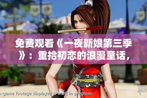 免费观看《一夜新娘第三季》：重拾初恋的浪漫童话，你不能错过！