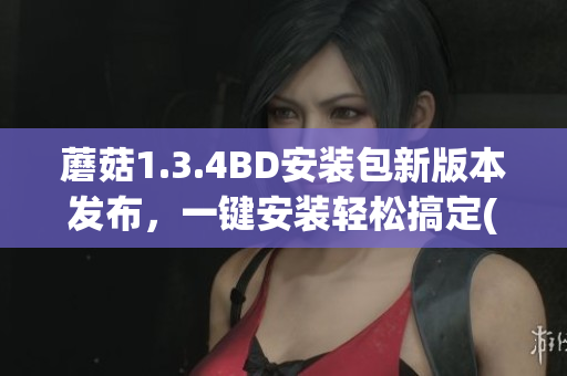 蘑菇1.3.4BD安装包新版本发布，一键安装轻松搞定(1)