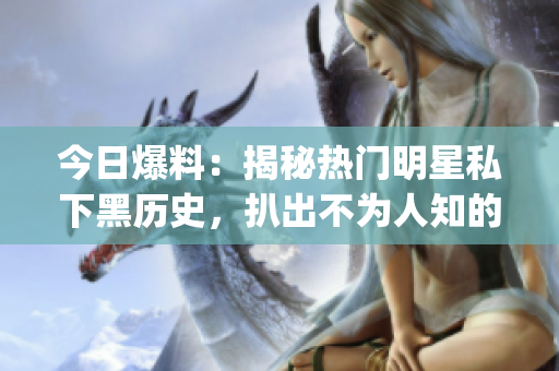 今日爆料：揭秘热门明星私下黑历史，扒出不为人知的隐秘过往！(1)