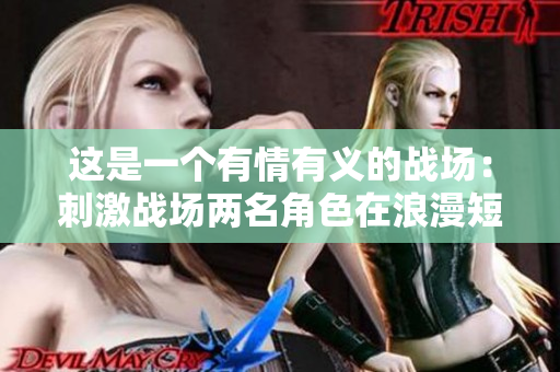 这是一个有情有义的战场：刺激战场两名角色在浪漫短片中惊艳亮相