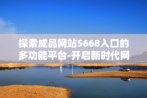 探索成品网站5668入口的多功能平台-开启新时代网站建设之路