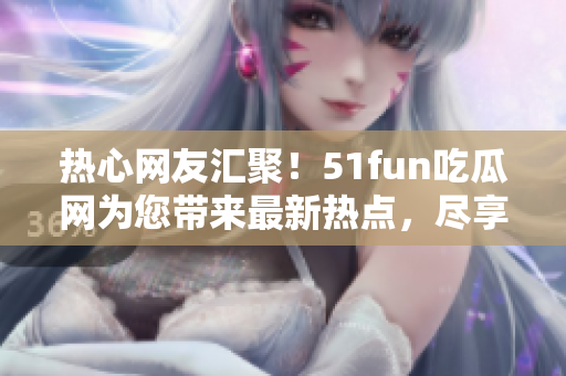 热心网友汇聚！51fun吃瓜网为您带来最新热点，尽享无尽趣闻！