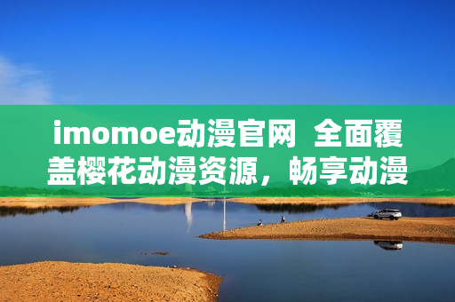imomoe动漫官网  全面覆盖樱花动漫资源，畅享动漫乐趣