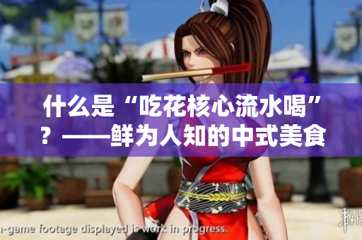 什么是“吃花核心流水喝”？——鲜为人知的中式美食文化探秘