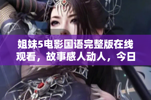 姐妹5电影国语完整版在线观看，故事感人动人，今日上线，精彩呈现！