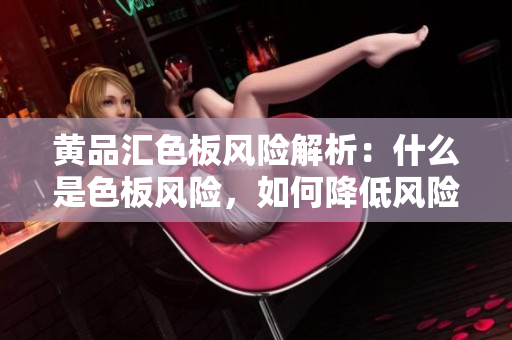 黄品汇色板风险解析：什么是色板风险，如何降低风险？