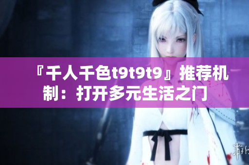 『千人千色t9t9t9』推荐机制：打开多元生活之门