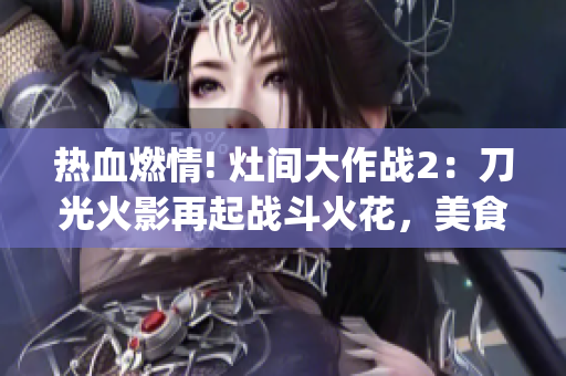 热血燃情! 灶间大作战2:刀光火影再起战斗火花,美食新篇章!(1) 热血燃情! 灶间大作战2:刀光火影再起战斗火花,美食新篇章!(1)