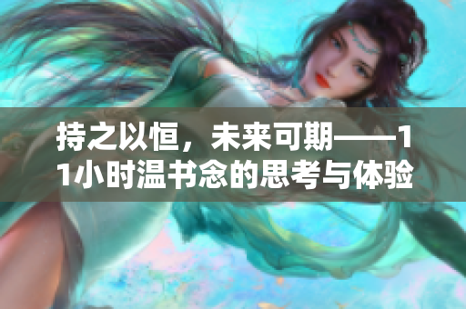 持之以恒,未来可期——11小时温书念的思考与体验 持之以恒,未来可期——11小时温书念的思考与体验