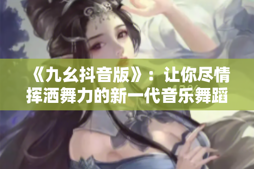 《九幺抖音版》：让你尽情挥洒舞力的新一代音乐舞蹈手游