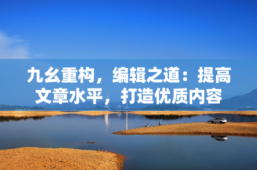 九幺重构，编辑之道：提高文章水平，打造优质内容