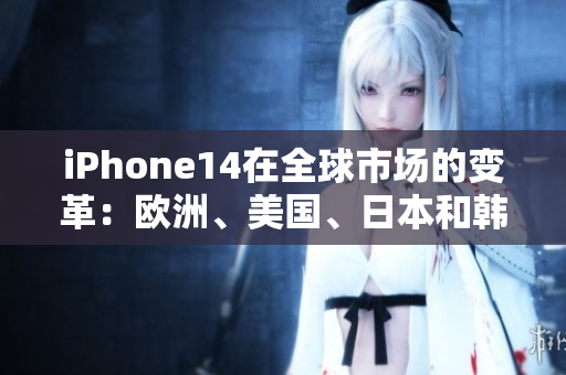 iPhone14在全球市场的变革：欧洲、美国、日本和韩国版本的差异