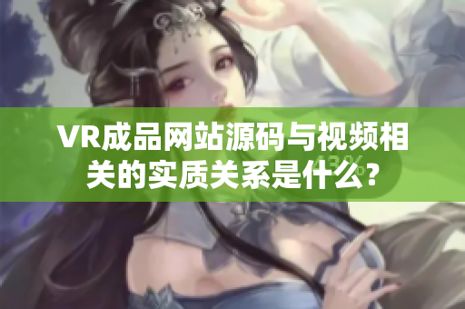 VR成品网站源码与视频相关的实质关系是什么？