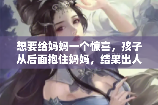 想要给妈妈一个惊喜，孩子从后面抱住妈妈，结果出人意料！