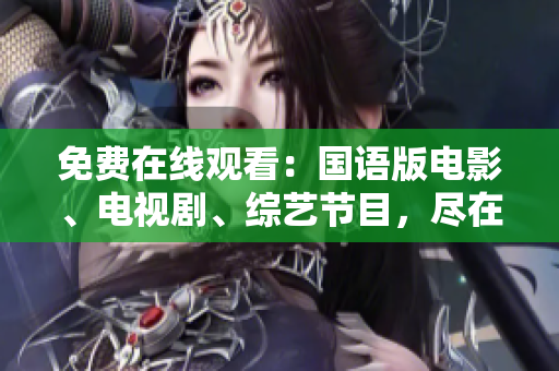 免费在线观看：国语版电影、电视剧、综艺节目，尽在中国专区