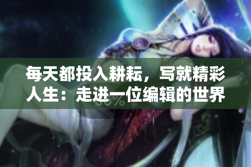 每天都投入耕耘，写就精彩人生：走进一位编辑的世界