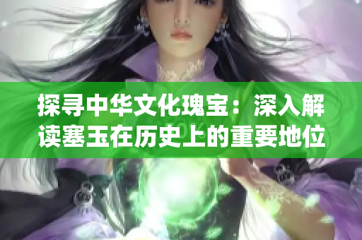 探寻中华文化瑰宝：深入解读塞玉在历史上的重要地位和文化内涵(1)