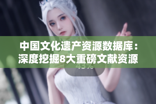 中国文化遗产资源数据库：深度挖掘8大重磅文献资源