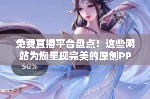 免费直播平台盘点！这些网站为您呈现完美的原创PPT展示