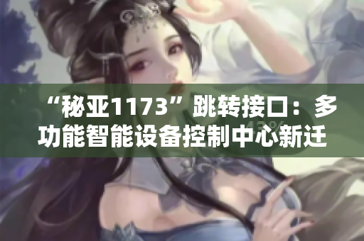 “秘亚1173”跳转接口：多功能智能设备控制中心新迁移解决方案