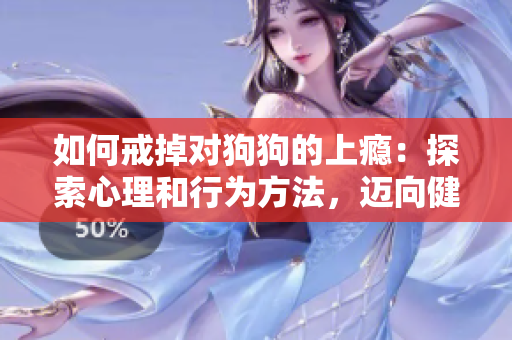 如何戒掉对狗狗的上瘾：探索心理和行为方法，迈向健康关系