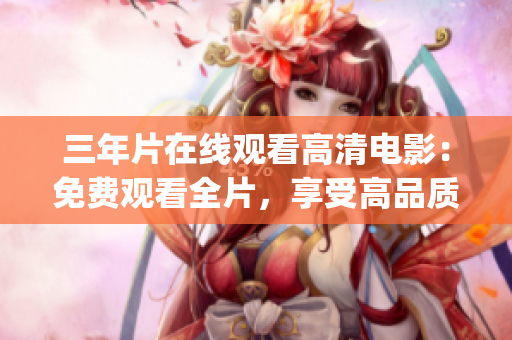三年片在线观看高清电影：免费观看全片，享受高品质影视体验(1)