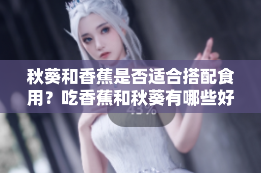 秋葵和香蕉是否适合搭配食用？吃香蕉和秋葵有哪些好处？
