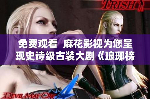 免费观看  麻花影视为您呈现史诗级古装大剧《琅琊榜》