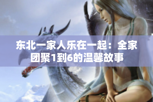 东北一家人乐在一起：全家团聚1到6的温馨故事