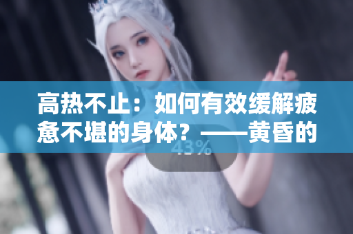 高热不止：如何有效缓解疲惫不堪的身体？——黄昏的经验分享