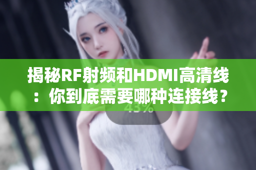 揭秘RF射频和HDMI高清线：你到底需要哪种连接线？