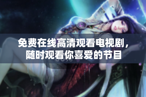 免费在线高清观看电视剧，随时观看你喜爱的节目