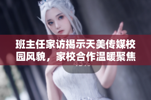 班主任家访揭示天美传媒校园风貌,家校合作温暖聚焦 班主任家访揭示天美传媒校园风貌,家校合作温暖聚焦