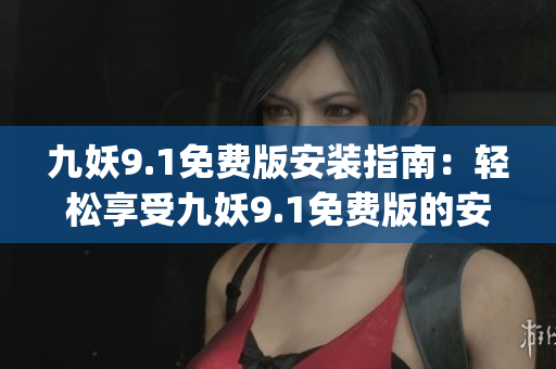 九妖9.1免费版安装指南：轻松享受九妖9.1免费版的安装与使用技巧(1)