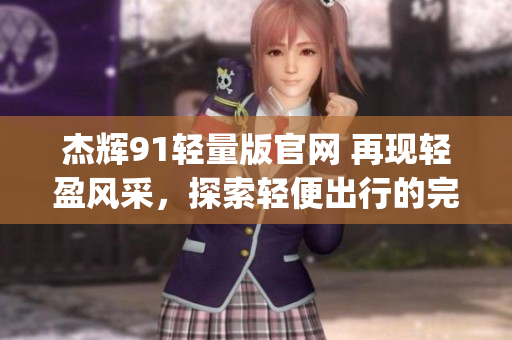 杰辉91轻量版官网 再现轻盈风采，探索轻便出行的完美选择(1)