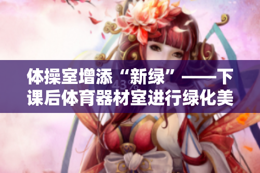 体操室增添“新绿”——下课后体育器材室进行绿化美化工作。
