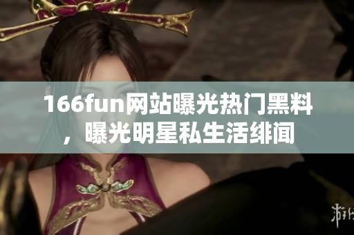 166fun网站曝光热门黑料，曝光明星私生活绯闻
