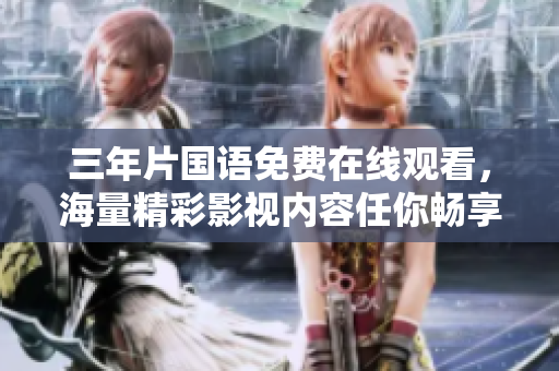 三年片国语免费在线观看，海量精彩影视内容任你畅享