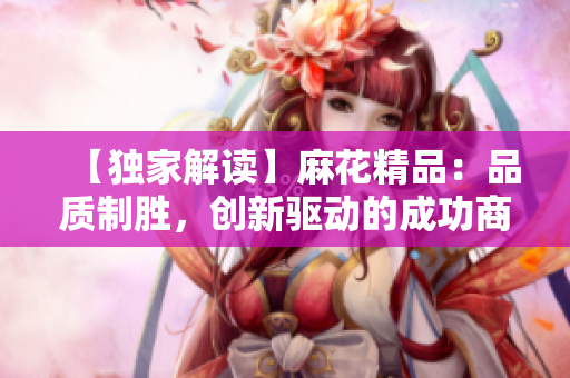 【独家解读】麻花精品：品质制胜，创新驱动的成功商业模式