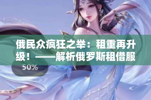 俄民众疯狂之举：租重再升级！——解析俄罗斯租借服务现状