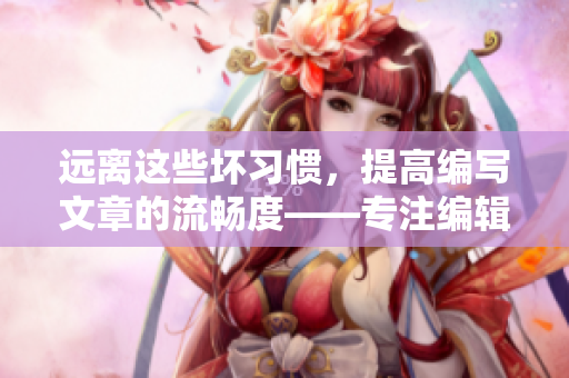 远离这些坏习惯，提高编写文章的流畅度——专注编辑的禁忌1