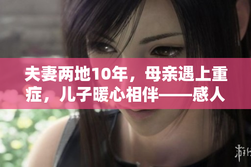 夫妻两地10年，母亲遇上重症，儿子暖心相伴——感人的亲情故事