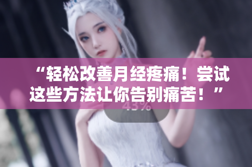 “轻松改善月经疼痛!尝试这些方法让你告别痛苦!” “轻松改善月经疼痛!尝试这些方法让你告别痛苦!”