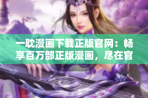 一耽漫画下载正版官网：畅享百万部正版漫画，尽在官方首选平台