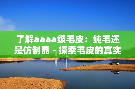 了解aaaa级毛皮：纯毛还是仿制品 - 探索毛皮的真实品质