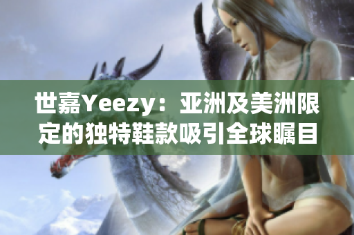 世嘉Yeezy：亚洲及美洲限定的独特鞋款吸引全球瞩目