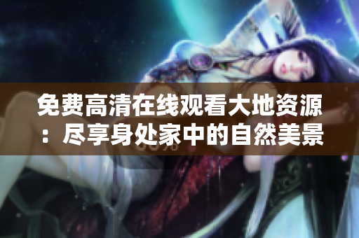免费高清在线观看大地资源：尽享身处家中的自然美景！